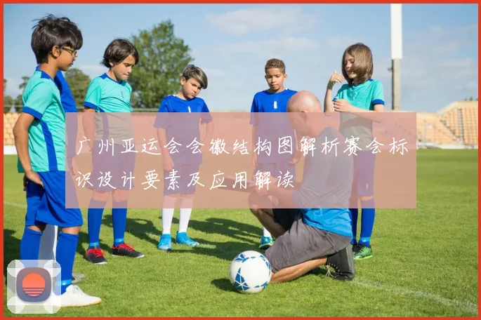 广州亚运会会徽结构图解析赛会标识设计要素及应用解读