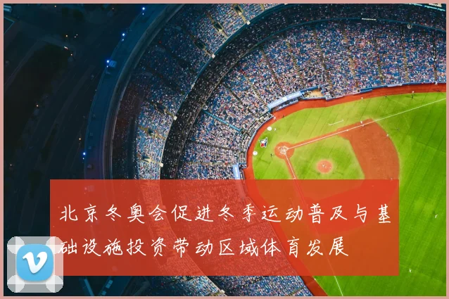 北京冬奥会促进冬季运动普及与基础设施投资带动区域体育发展