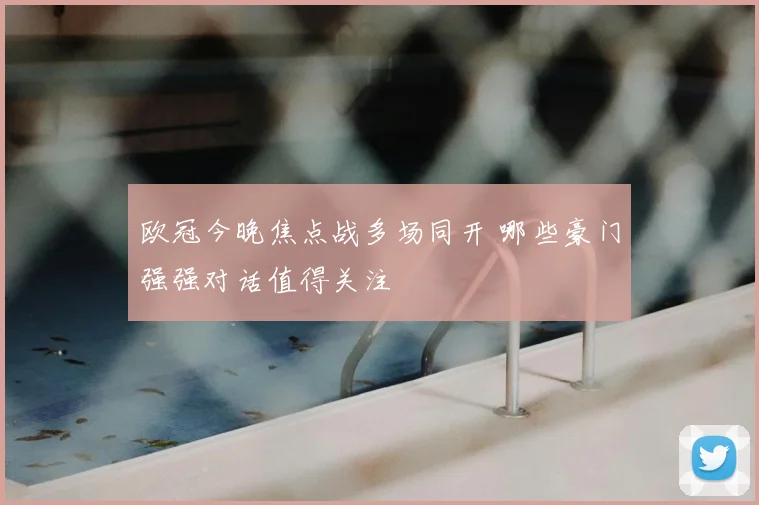 欧冠今晚焦点战多场同开 哪些豪门强强对话值得关注