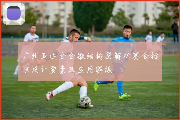 广州亚运会会徽结构图解析赛会标识设计要素及应用解读