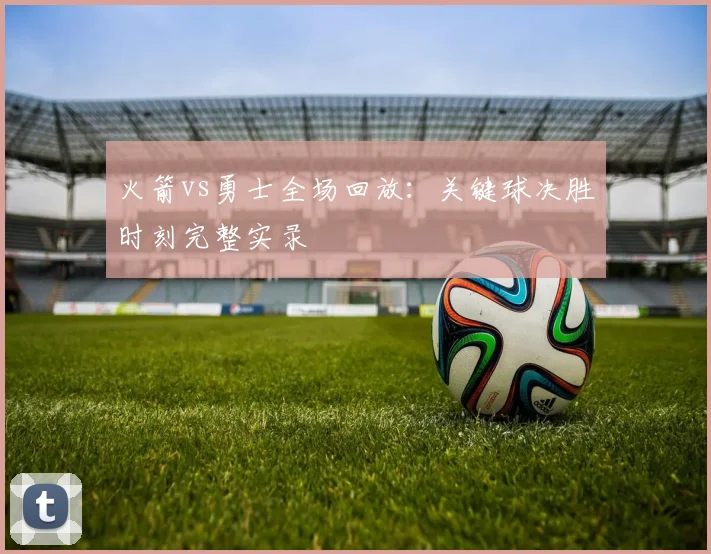 火箭vs勇士全场回放：关键球决胜时刻完整实录