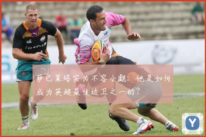 萨巴莱塔实力不容小觑：他是如何成为英超最佳边卫之一的？